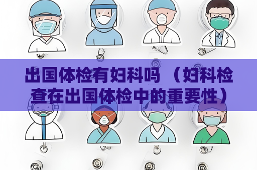 出國體檢有婦科嗎 （婦科檢查在出國體檢中的重要性）
