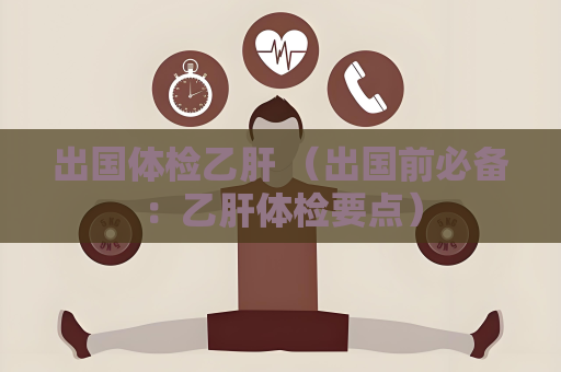 出國體檢乙肝 （出國前必備：乙肝體檢要點）