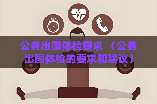 公務出國體檢要求 （公務出國體檢的要求和建議）