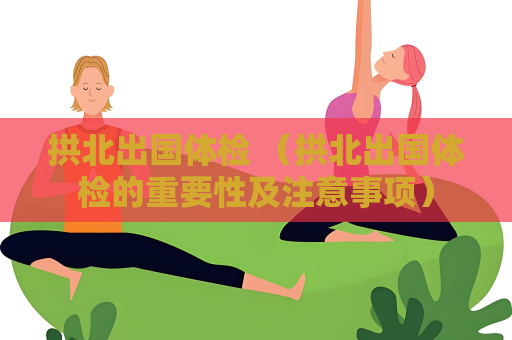 拱北出國體檢 （拱北出國體檢的重要性及注意事項）