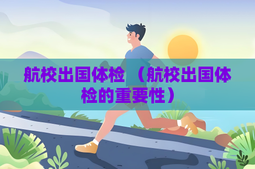 航校出國體檢 （航校出國體檢的重要性）