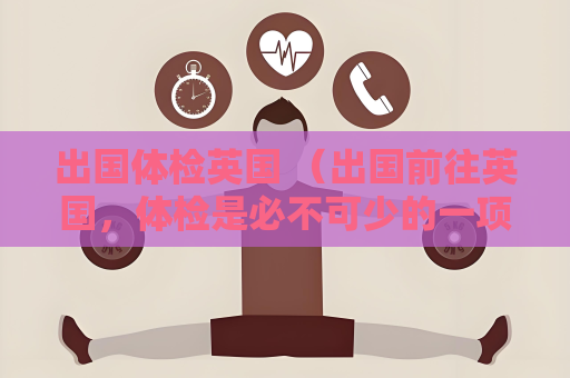 出國體檢英國 （出國前往英國，體檢是必不可少的一項準）