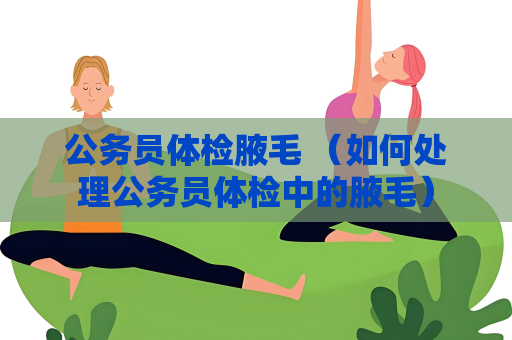 公務員體檢腋毛 （如何處理公務員體檢中的腋毛）