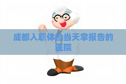 成都入職體檢當天拿報告的醫院