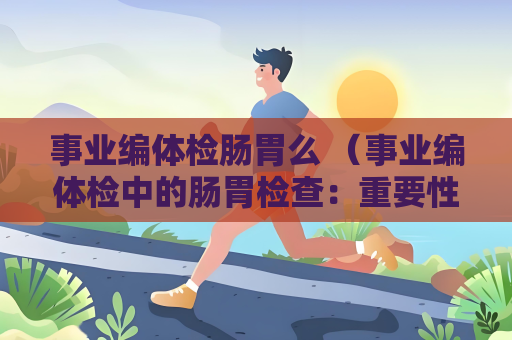 事業(yè)編體檢腸胃么 （事業(yè)編體檢中的腸胃檢查：重要性、項目和）