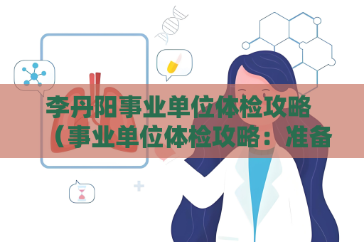 李丹陽事業單位體檢攻略 （事業單位體檢攻略：準備、項目、注意事項和）