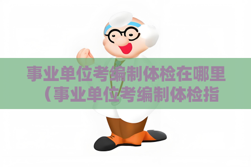 事業單位考編制體檢在哪里 （事業單位考編制體檢指南）