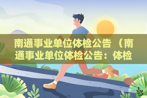 南通事業單位體檢公告 （南通事業單位體檢公告：體檢項目、要求和注意事項）