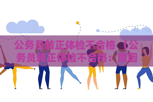 公務(wù)員轉(zhuǎn)正體檢不合格 （公務(wù)員轉(zhuǎn)正體檢不合格：原因與解決方案）