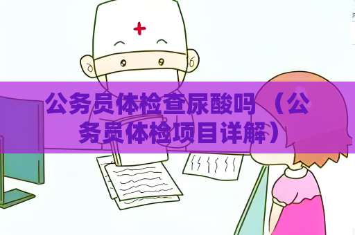 公務員體檢查尿酸嗎 （公務員體檢項目詳解）