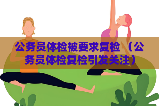 公務(wù)員體檢被要求復(fù)檢 （公務(wù)員體檢復(fù)檢引發(fā)關(guān)注）