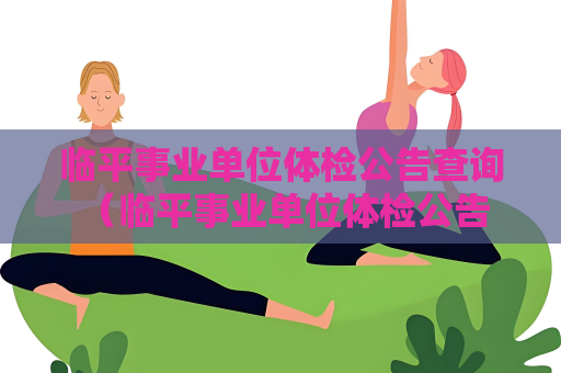 臨平事業單位體檢公告查詢 （臨平事業單位體檢公告查詢）