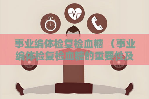 事業編體檢復檢血糖 （事業編體檢復檢血糖的重要性及要求）