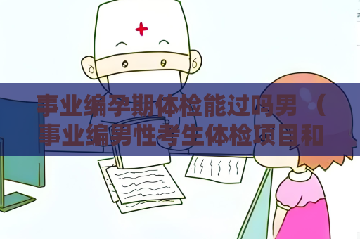 事業(yè)編孕期體檢能過(guò)嗎男 （事業(yè)編男性考生體檢項(xiàng)目和要求）