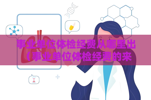 事業(yè)單位體檢經(jīng)費(fèi)從哪里出 （事業(yè)單位體檢經(jīng)費(fèi)的來(lái)源與支付方式）