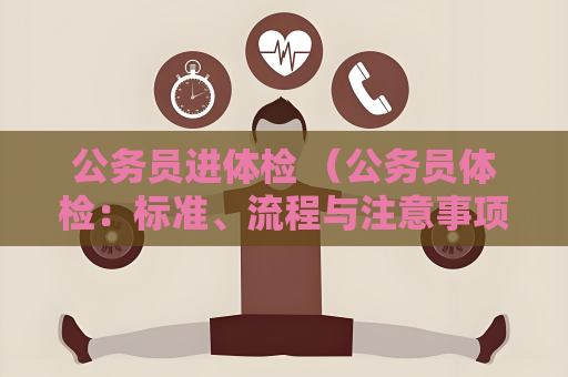 公務(wù)員進(jìn)體檢 （公務(wù)員體檢：標(biāo)準(zhǔn)、流程與注意事項(xiàng)）
