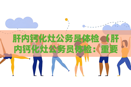肝內鈣化灶公務員體檢 （肝內鈣化灶公務員體檢：重要項目及處理方法）