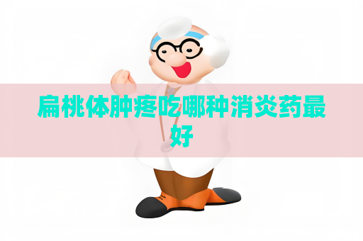 扁桃體腫疼吃哪種消炎藥最好