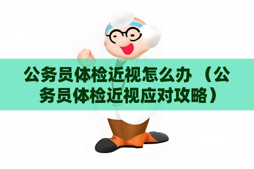 公務員體檢近視怎么辦 （公務員體檢近視應對攻略）