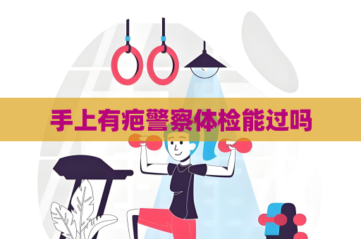 手上有疤警察體檢能過嗎