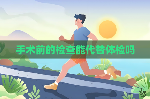 手術(shù)前的檢查能代替體檢嗎