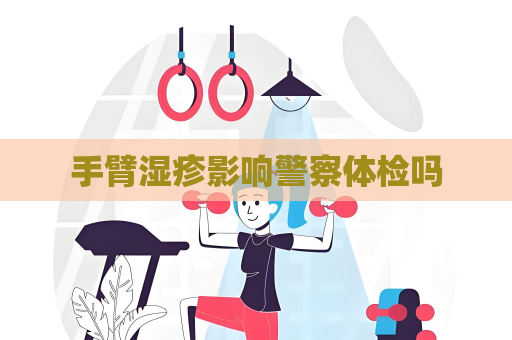 手臂濕疹影響警察體檢嗎