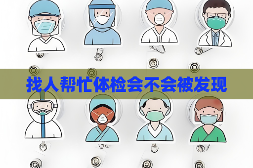 找人幫忙體檢會不會被發(fā)現(xiàn)