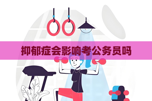 抑郁癥會影響考公務員嗎