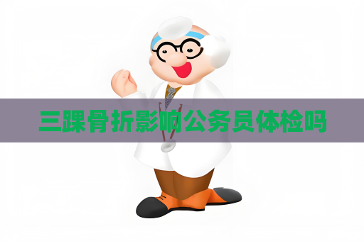 三踝骨折影響公務員體檢嗎