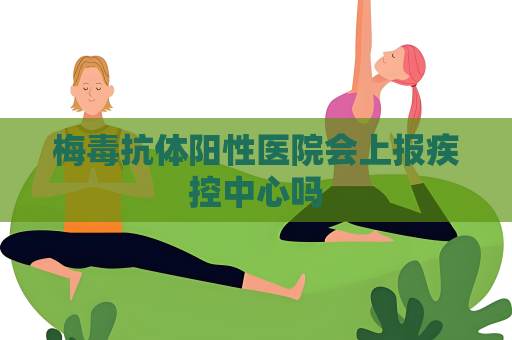梅毒抗體陽性醫院會上報疾控中心嗎