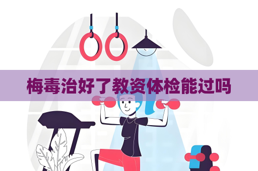 梅毒治好了教資體檢能過嗎
