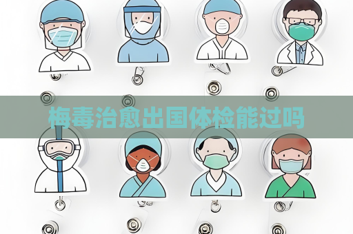 梅毒治愈出國體檢能過嗎
