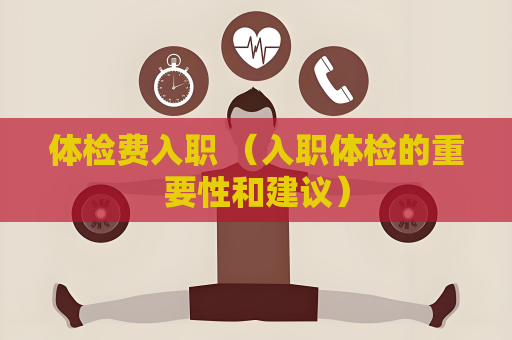 體檢費入職 （入職體檢的重要性和建議）