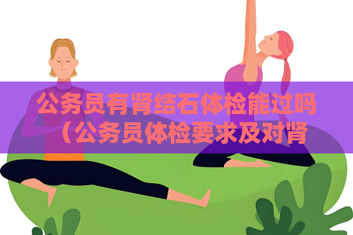 公務員有腎結石體檢能過嗎 （公務員體檢要求及對腎結石的考察）