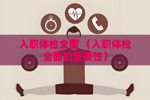入職體檢全面 （入職體檢全面的重要性）