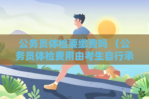 公務員體檢要繳費嗎 （公務員體檢費用由考生自行承擔）