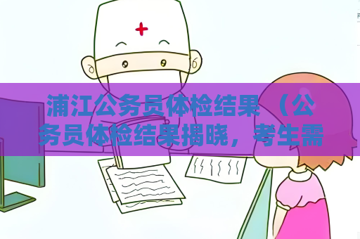 浦江公務(wù)員體檢結(jié)果 （公務(wù)員體檢結(jié)果揭曉，考生需關(guān)注視力、聽）