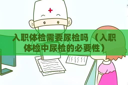 入職體檢需要尿檢嗎 （入職體檢中尿檢的必要性）