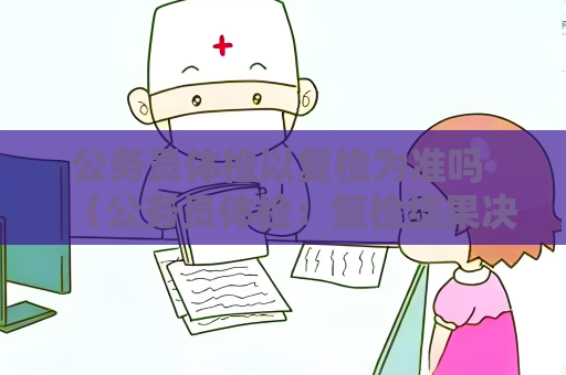 公務(wù)員體檢以復(fù)檢為準(zhǔn)嗎 （公務(wù)員體檢：復(fù)檢結(jié)果決定招錄結(jié)局）