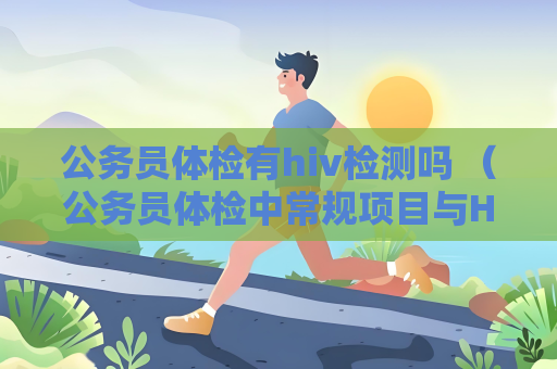 公務(wù)員體檢有hiv檢測(cè)嗎 （公務(wù)員體檢中常規(guī)項(xiàng)目與HIV檢測(cè)無關(guān)）