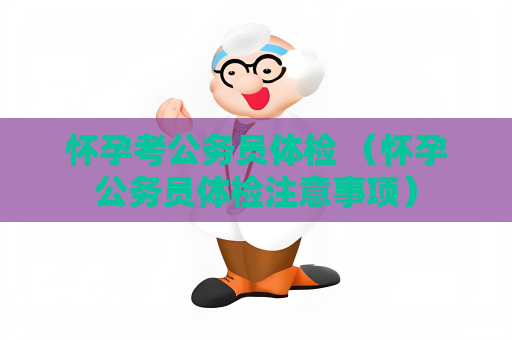 懷孕考公務(wù)員體檢 （懷孕公務(wù)員體檢注意事項(xiàng)）