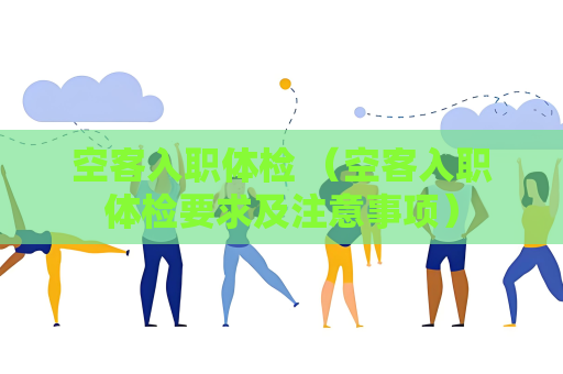 空客入職體檢 （空客入職體檢要求及注意事項）