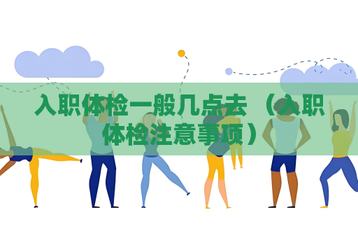 入職體檢一般幾點去 （入職體檢注意事項）