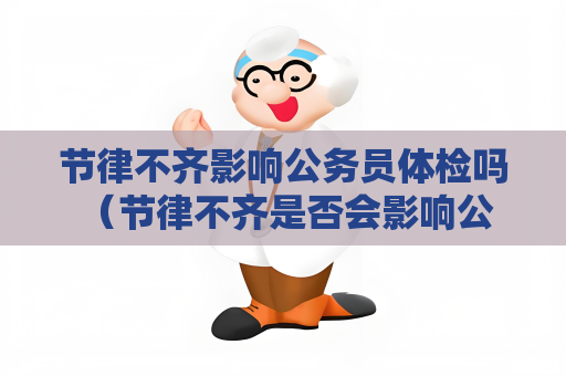 節(jié)律不齊影響公務(wù)員體檢嗎 （節(jié)律不齊是否會(huì)影響公務(wù)員體檢？）