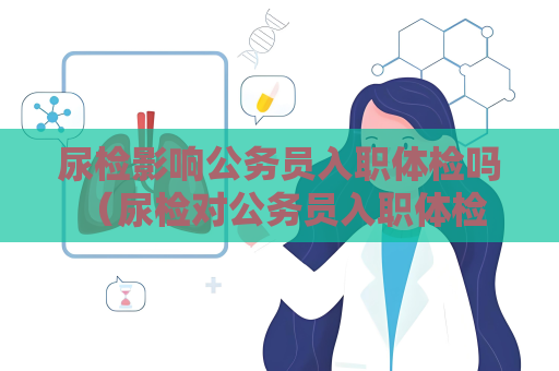 尿檢影響公務員入職體檢嗎 （尿檢對公務員入職體檢的影響）