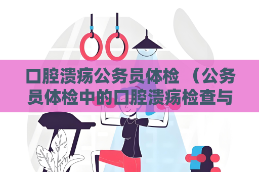 口腔潰瘍公務員體檢 （公務員體檢中的口腔潰瘍檢查與評）