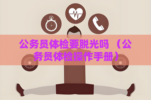 公務員體檢要脫光嗎 （公務員體檢操作手冊）