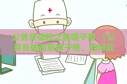 公務員體檢之前嗓子疼 （公務員體檢前嗓子疼，如何應對？）