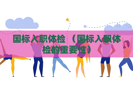 國標入職體檢 （國標入職體檢的重要性）