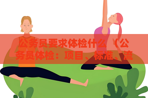 公務員要求體檢什么 (公務員體檢:項目、標準、流程及注意事項)